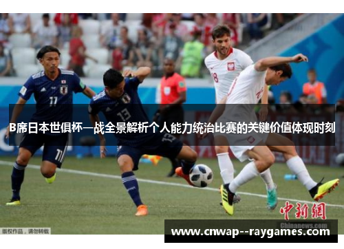 B席日本世俱杯一战全景解析个人能力统治比赛的关键价值体现时刻