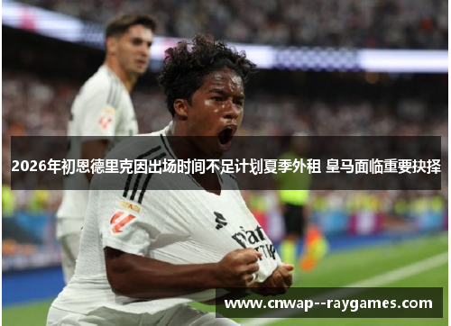2026年初恩德里克因出场时间不足计划夏季外租 皇马面临重要抉择
