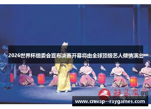 2026世界杯组委会宣布决赛开幕将由全球顶级艺人倾情演出