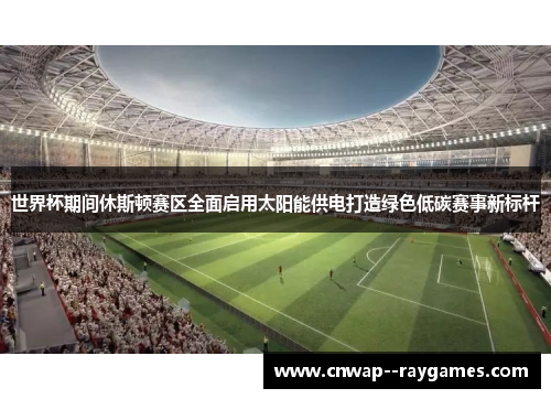 世界杯期间休斯顿赛区全面启用太阳能供电打造绿色低碳赛事新标杆