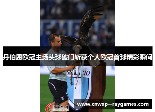 丹伯恩欧冠主场头球破门斩获个人欧冠首球精彩瞬间