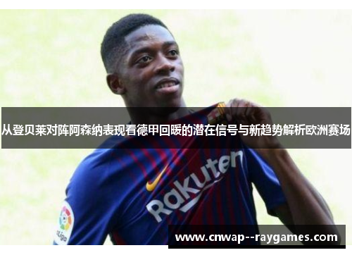 从登贝莱对阵阿森纳表现看德甲回暖的潜在信号与新趋势解析欧洲赛场