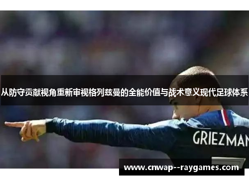 从防守贡献视角重新审视格列兹曼的全能价值与战术意义现代足球体系