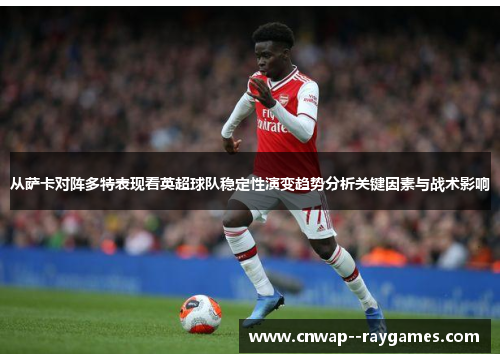从萨卡对阵多特表现看英超球队稳定性演变趋势分析关键因素与战术影响