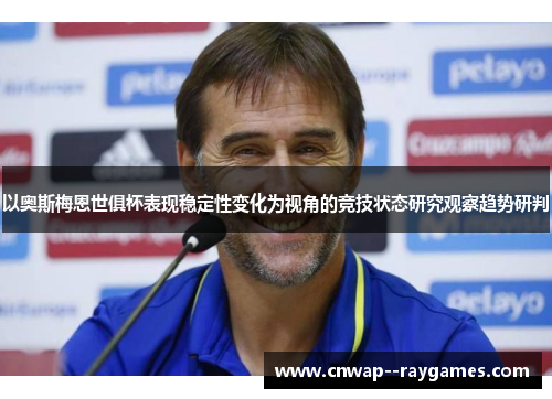 以奥斯梅恩世俱杯表现稳定性变化为视角的竞技状态研究观察趋势研判