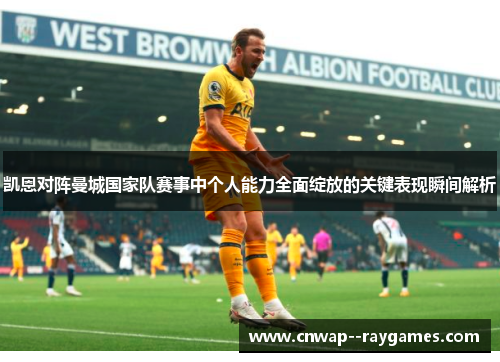 凯恩对阵曼城国家队赛事中个人能力全面绽放的关键表现瞬间解析