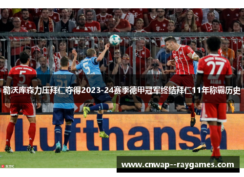 勒沃库森力压拜仁夺得2023-24赛季德甲冠军终结拜仁11年称霸历史