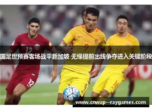 国足世预赛客场战平新加坡 无缘提前出线争夺进入关键阶段