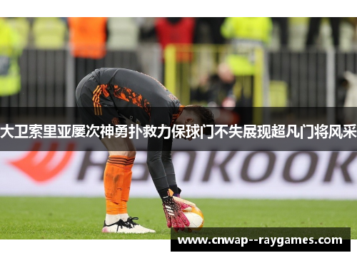 大卫索里亚屡次神勇扑救力保球门不失展现超凡门将风采