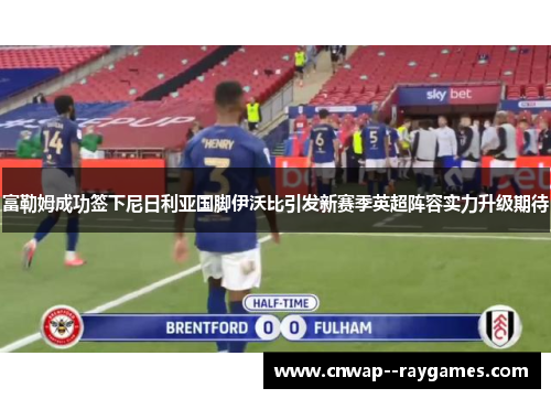 富勒姆成功签下尼日利亚国脚伊沃比引发新赛季英超阵容实力升级期待