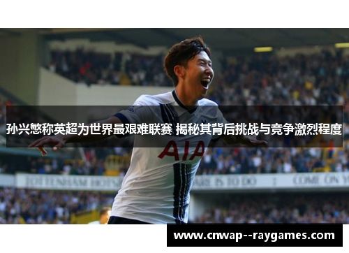 孙兴慜称英超为世界最艰难联赛 揭秘其背后挑战与竞争激烈程度