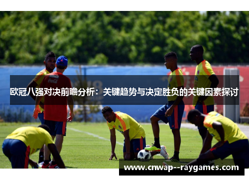 欧冠八强对决前瞻分析：关键趋势与决定胜负的关键因素探讨