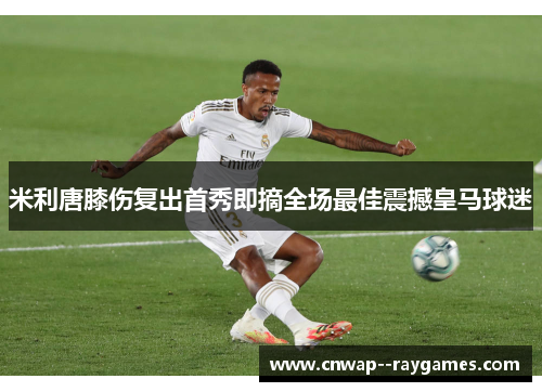 米利唐膝伤复出首秀即摘全场最佳震撼皇马球迷