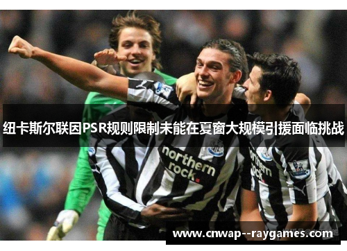 纽卡斯尔联因PSR规则限制未能在夏窗大规模引援面临挑战