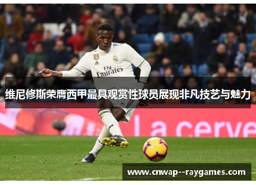 维尼修斯荣膺西甲最具观赏性球员展现非凡技艺与魅力