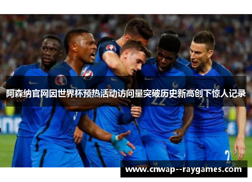 阿森纳官网因世界杯预热活动访问量突破历史新高创下惊人记录