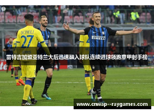 雷特吉加盟亚特兰大后迅速融入球队连续进球领跑意甲射手榜