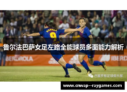鲁尔法巴萨女足左路全能球员多面能力解析
