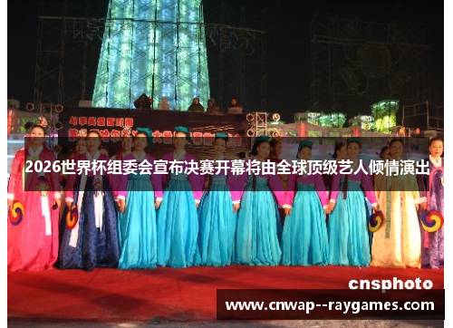 2026世界杯组委会宣布决赛开幕将由全球顶级艺人倾情演出