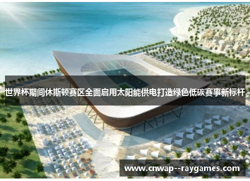 世界杯期间休斯顿赛区全面启用太阳能供电打造绿色低碳赛事新标杆