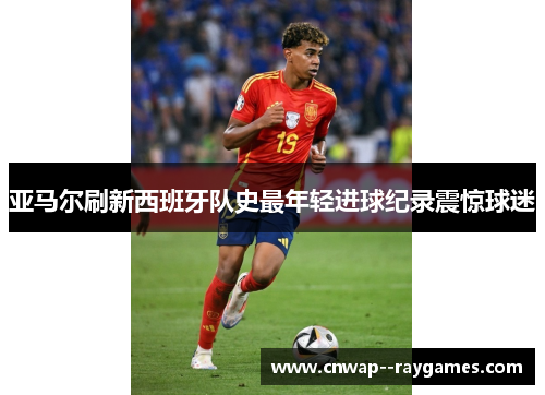 亚马尔刷新西班牙队史最年轻进球纪录震惊球迷