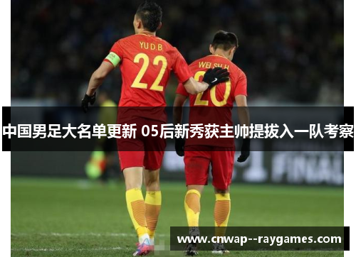 中国男足大名单更新 05后新秀获主帅提拔入一队考察