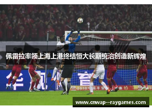 佩雷拉率领上海上港终结恒大长期统治创造新辉煌