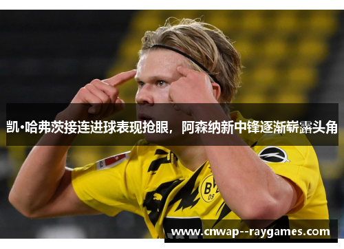 凯·哈弗茨接连进球表现抢眼，阿森纳新中锋逐渐崭露头角