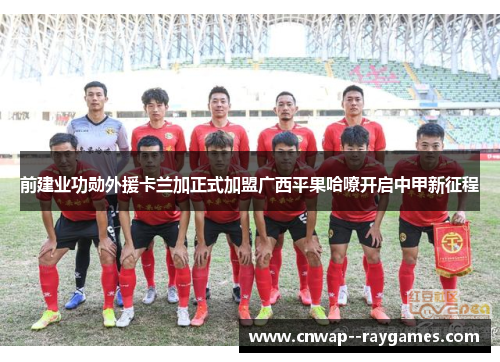 前建业功勋外援卡兰加正式加盟广西平果哈嘹开启中甲新征程