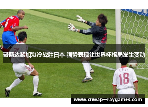 哥斯达黎加爆冷战胜日本 强势表现让世界杯格局发生变动