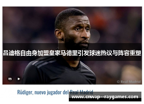吕迪格自由身加盟皇家马德里引发球迷热议与阵容重塑