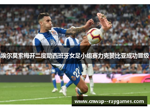 埃尔莫索梅开二度助西班牙女足小组赛力克赞比亚成功晋级