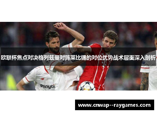 欧联杯焦点对决格列兹曼对阵莱比锡的对位优势战术层面深入剖析