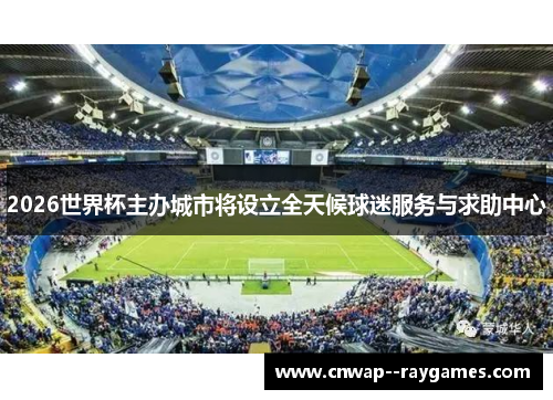 2026世界杯主办城市将设立全天候球迷服务与求助中心