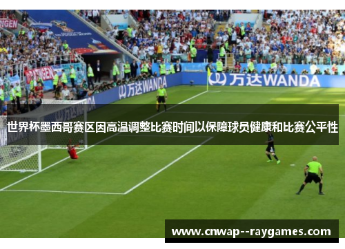 世界杯墨西哥赛区因高温调整比赛时间以保障球员健康和比赛公平性