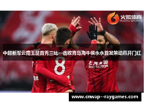 中超新军云南玉昆首秀三比一击败青岛海牛侯永永首发策动赢开门红