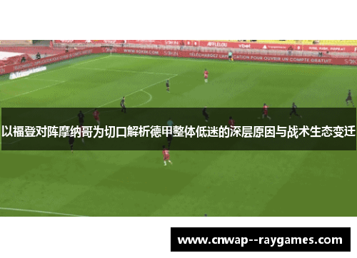 以福登对阵摩纳哥为切口解析德甲整体低迷的深层原因与战术生态变迁