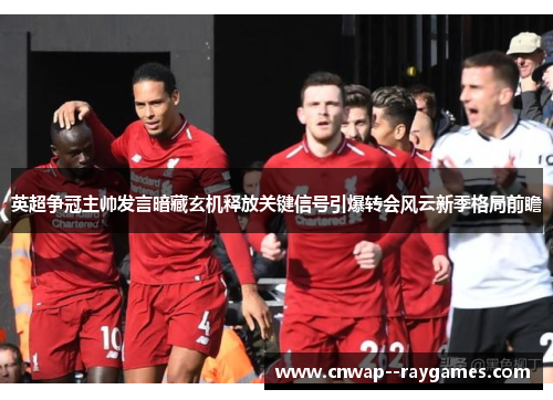 英超争冠主帅发言暗藏玄机释放关键信号引爆转会风云新季格局前瞻