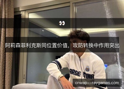 阿莉森菲利克斯同位置价值，攻防转换中作用突出