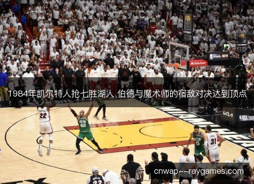 1984年凯尔特人抢七胜湖人 伯德与魔术师的宿敌对决达到顶点